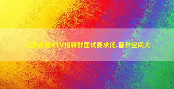 辽源夜场KTV招聘群面试要求低.晋升空间大